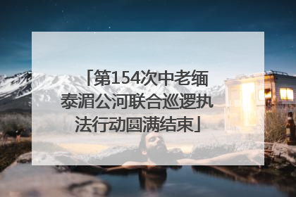 第154次中老缅泰湄公河联合巡逻执法行动圆满结束