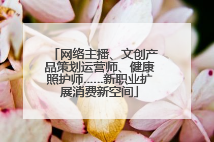 网络主播、文创产品策划运营师、健康照护师……新职业扩展消费新空间