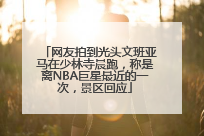 网友拍到光头文班亚马在少林寺晨跑，称是离NBA巨星最近的一次，景区回应