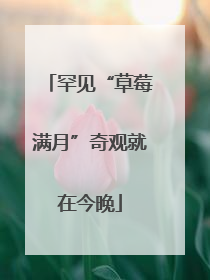 罕见“草莓满月”奇观就在今晚