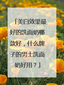 美白效果最好的洗面奶哪款好，什么牌子的男士洗面奶好用？