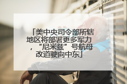 美中央司令部所辖地区将部署更多军力，“尼米兹”号航母改道驶向中东