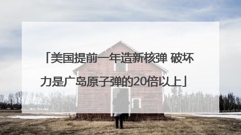 美国提前一年造新核弹 破坏力是广岛原子弹的20倍以上