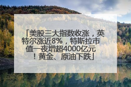美股三大指数收涨，英特尔涨近8%，特斯拉市值一夜增超4000亿元！黄金、原油下跌