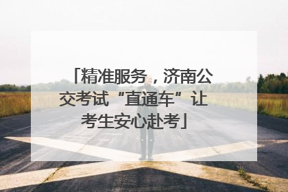 精准服务，济南公交考试“直通车”让考生安心赴考