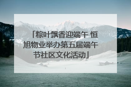 粽叶飘香迎端午 恒旭物业举办第五届端午节社区文化活动