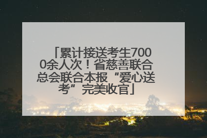 累计接送考生7000余人次！省慈善联合总会联合本报“爱心送考”完美收官