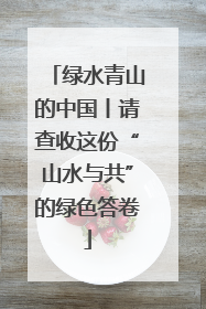 绿水青山的中国丨请查收这份“山水与共”的绿色答卷
