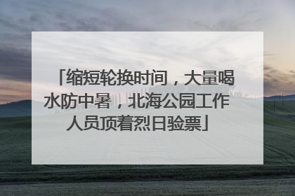 缩短轮换时间，大量喝水防中暑，北海公园工作人员顶着烈日验票