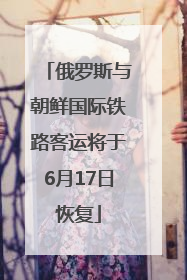 俄罗斯与朝鲜国际铁路客运将于6月17日恢复
