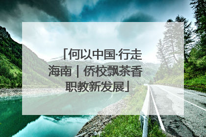 何以中国·行走海南｜侨校飘茶香 职教新发展