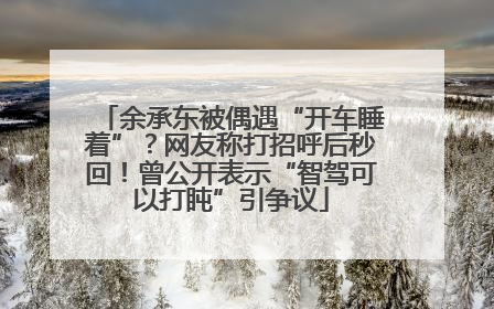 余承东被偶遇“开车睡着”？网友称打招呼后秒回！曾公开表示“智驾可以打盹”引争议