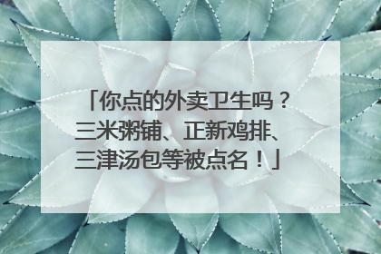 你点的外卖卫生吗？三米粥铺、正新鸡排、三津汤包等被点名！