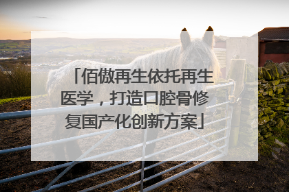 佰傲再生依托再生医学，打造口腔骨修复国产化创新方案