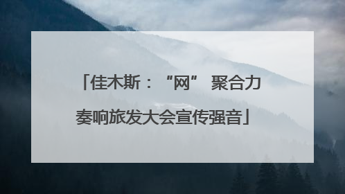 佳木斯：“网” 聚合力奏响旅发大会宣传强音