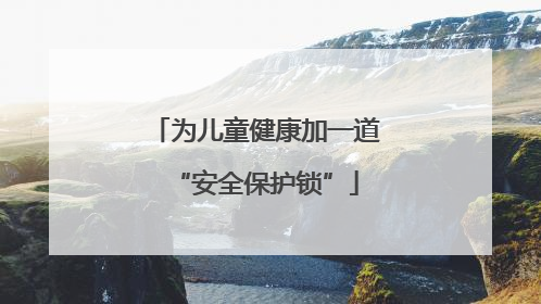 为儿童健康加一道“安全保护锁”