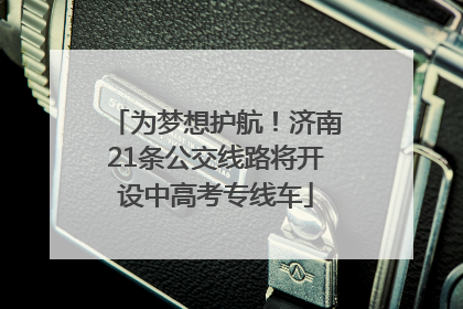 为梦想护航！济南21条公交线路将开设中高考专线车