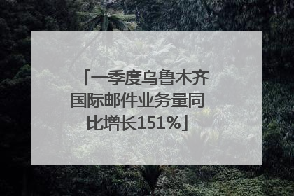 一季度乌鲁木齐国际邮件业务量同比增长151%