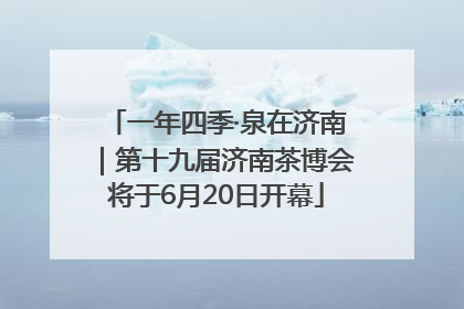一年四季·泉在济南｜第十九届济南茶博会将于6月20日开幕