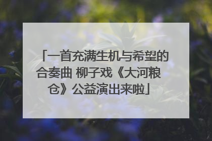 一首充满生机与希望的合奏曲 柳子戏《大河粮仓》公益演出来啦