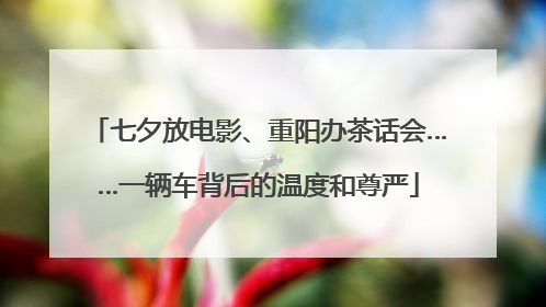 七夕放电影、重阳办茶话会……一辆车背后的温度和尊严