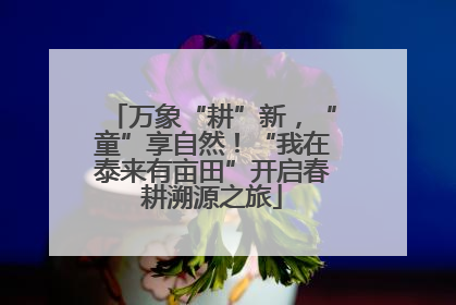 万象“耕”新，“童”享自然！“我在泰来有亩田”开启春耕溯源之旅