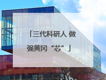 三代科研人 做强黄冈“芯”