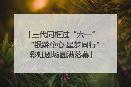 三代同框过“六一” “银龄童心·星梦同行”彩虹剧场圆满落幕