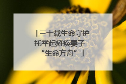 三十载生命守护 托举起瘫痪妻子“生命方舟”