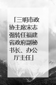 三明市政协主席宋志强转任福建省政府副秘书长、办公厅主任