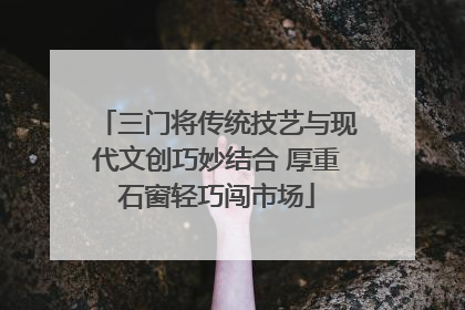 三门将传统技艺与现代文创巧妙结合 厚重石窗轻巧闯市场
