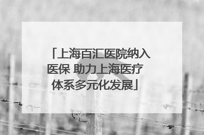上海百汇医院纳入医保 助力上海医疗体系多元化发展