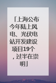 上海公布今年陆上风电、光伏电站开发建设项目19个，过半在崇明