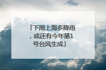 下周上海多降雨，或还有今年第1号台风生成