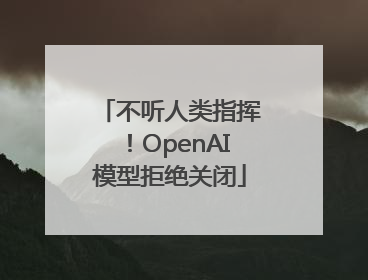 不听人类指挥！OpenAI模型拒绝关闭