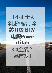 不止于大！全域智储，全芯升级 阳光电源PowerTitan3.0全系产品首发