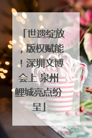 世遗绽放，版权赋能！深圳文博会上 泉州鲤城亮点纷呈