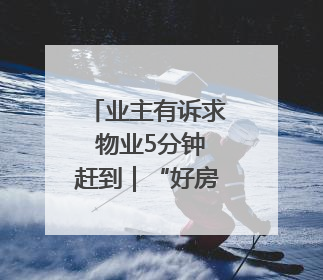 业主有诉求 物业5分钟赶到｜“好房子 好物业 好服务”系列报道④