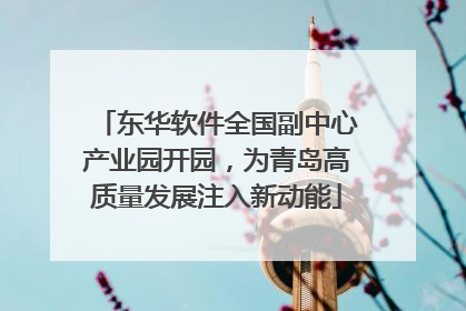 东华软件全国副中心产业园开园，为青岛高质量发展注入新动能