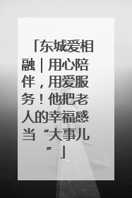 东城爱相融｜用心陪伴，用爱服务！他把老人的幸福感当“大事儿”
