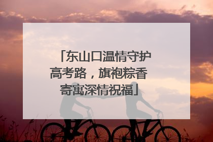 东山口温情守护高考路，旗袍粽香寄寓深情祝福