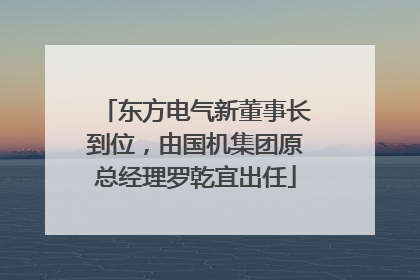 东方电气新董事长到位，由国机集团原总经理罗乾宜出任