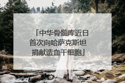中华骨髓库近日首次向哈萨克斯坦捐献造血干细胞