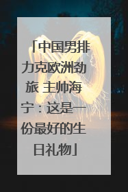 中国男排力克欧洲劲旅 主帅海宁：这是一份最好的生日礼物