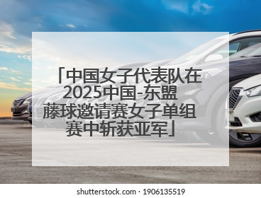 中国女子代表队在2025中国-东盟藤球邀请赛女子单组赛中斩获亚军