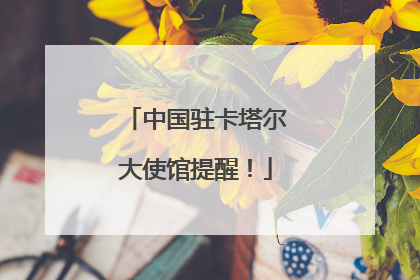 中国驻卡塔尔大使馆提醒！