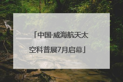 中国·威海航天太空科普展7月启幕