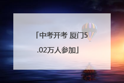 中考开考 厦门5.02万人参加