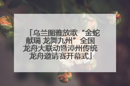 乌兰图雅放歌“金蛇献瑞 龙舞九州”全国龙舟大联动暨漳州传统龙舟邀请赛开幕式