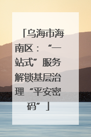 乌海市海南区：“一站式”服务解锁基层治理“平安密码”